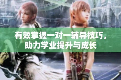 有效掌握一对一辅导技巧，助力学业提升与成长