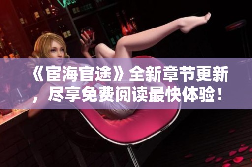 《宦海官途》全新章节更新，尽享免费阅读最快体验！