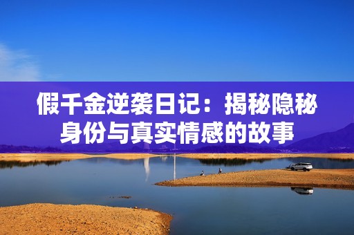 假千金逆袭日记：揭秘隐秘身份与真实情感的故事