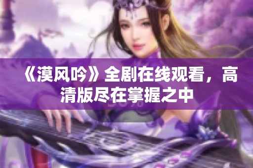 《漠风吟》全剧在线观看，高清版尽在掌握之中