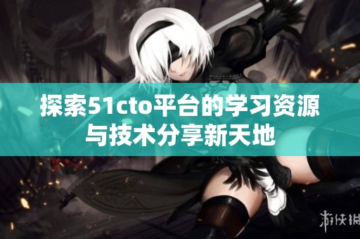 探索51cto平台的学习资源与技术分享新天地