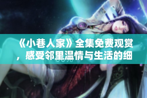 《小巷人家》全集免费观赏，感受邻里温情与生活的细腻瞬间