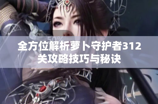 全方位解析萝卜守护者312关攻略技巧与秘诀