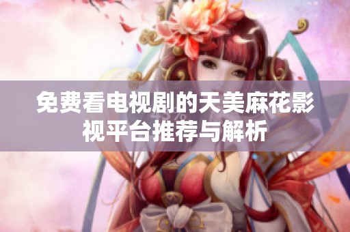 免费看电视剧的天美麻花影视平台推荐与解析