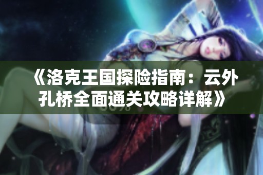 《洛克王国探险指南：云外孔桥全面通关攻略详解》
