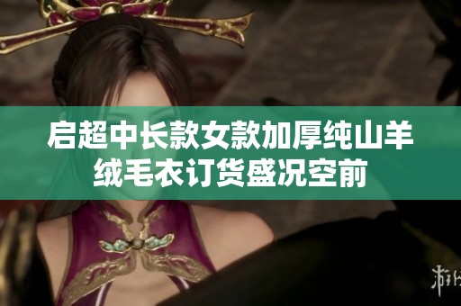 启超中长款女款加厚纯山羊绒毛衣订货盛况空前
