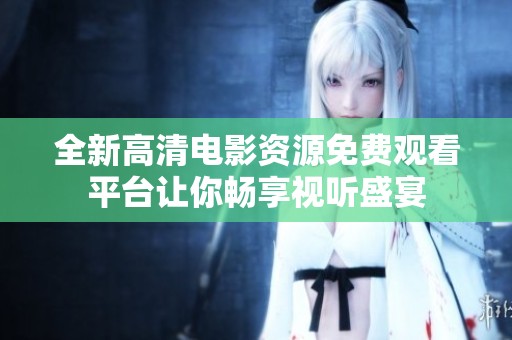 全新高清电影资源免费观看平台让你畅享视听盛宴