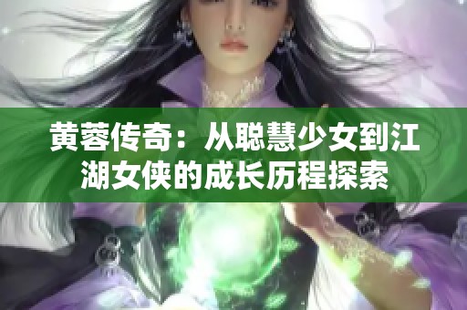 黄蓉传奇：从聪慧少女到江湖女侠的成长历程探索