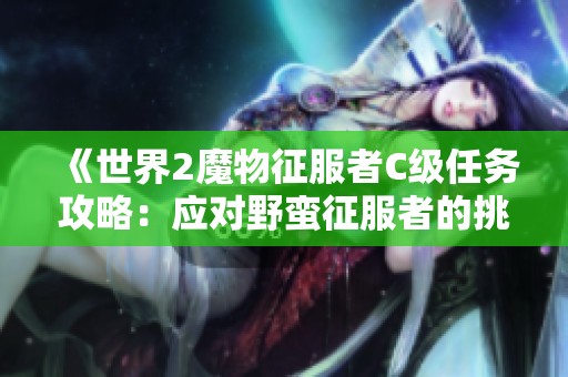《世界2魔物征服者C级任务攻略：应对野蛮征服者的挑战与策略分析》