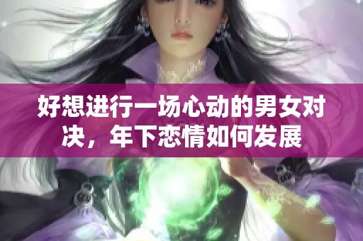 好想进行一场心动的男女对决，年下恋情如何发展