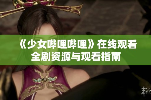 《少女哔哩哔哩》在线观看全剧资源与观看指南