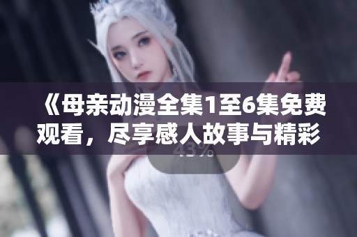《母亲动漫全集1至6集免费观看，尽享感人故事与精彩画面》