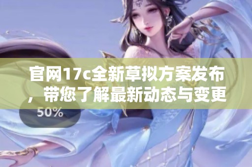 官网17c全新草拟方案发布，带您了解最新动态与变更内容