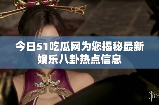 今日51吃瓜网为您揭秘最新娱乐八卦热点信息