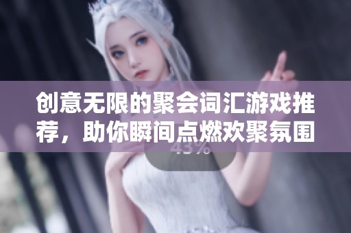 创意无限的聚会词汇游戏推荐，助你瞬间点燃欢聚氛围