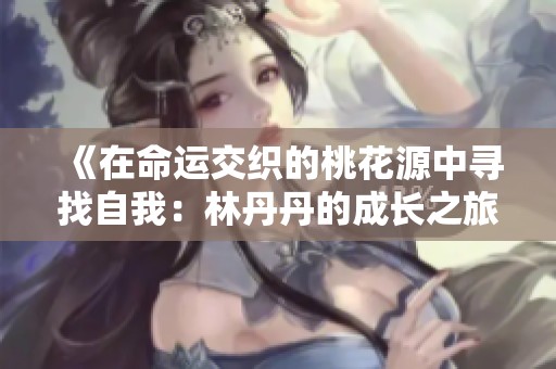 《在命运交织的桃花源中寻找自我：林丹丹的成长之旅》