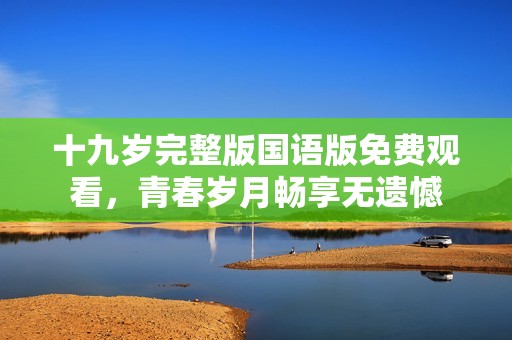 十九岁完整版国语版免费观看，青春岁月畅享无遗憾