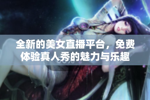 全新的美女直播平台，免费体验真人秀的魅力与乐趣