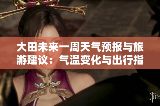 大田未来一周天气预报与旅游建议：气温变化与出行指南