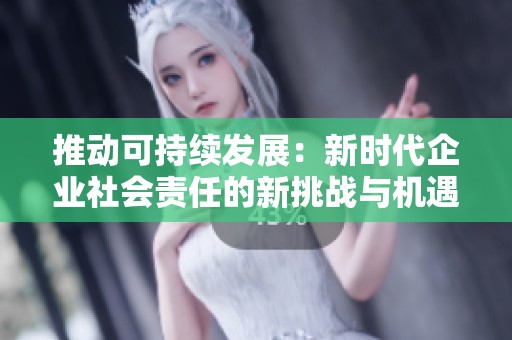 推动可持续发展：新时代企业社会责任的新挑战与机遇