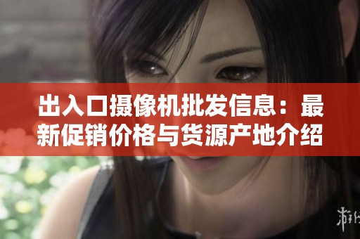 出入口摄像机批发信息：最新促销价格与货源产地介绍