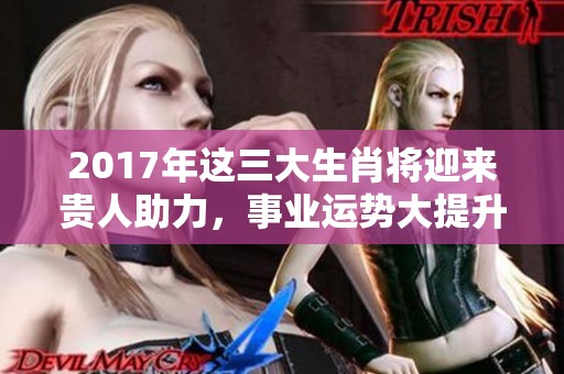 2017年这三大生肖将迎来贵人助力，事业运势大提升