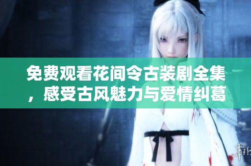 免费观看花间令古装剧全集，感受古风魅力与爱情纠葛