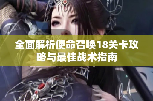 全面解析使命召唤18关卡攻略与最佳战术指南