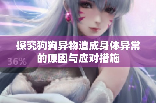 探究狗狗异物造成身体异常的原因与应对措施