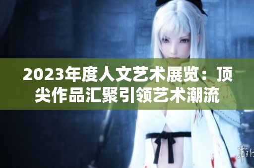 2023年度人文艺术展览：顶尖作品汇聚引领艺术潮流