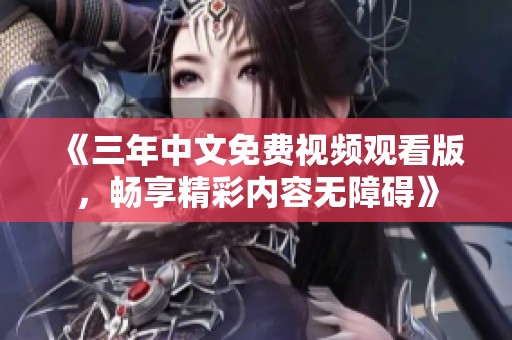 《三年中文免费视频观看版，畅享精彩内容无障碍》