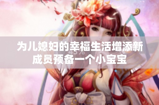 为儿媳妇的幸福生活增添新成员预备一个小宝宝