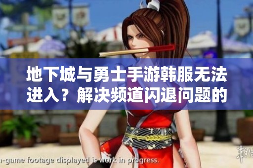 地下城与勇士手游韩服无法进入？解决频道闪退问题的有效方法分享