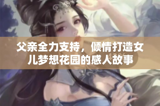 父亲全力支持，倾情打造女儿梦想花园的感人故事
