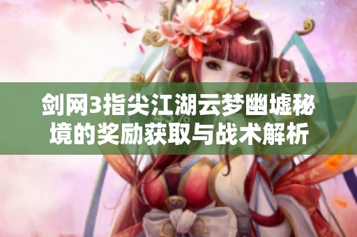 剑网3指尖江湖云梦幽墟秘境的奖励获取与战术解析