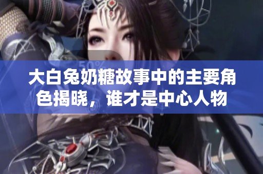 大白兔奶糖故事中的主要角色揭晓，谁才是中心人物