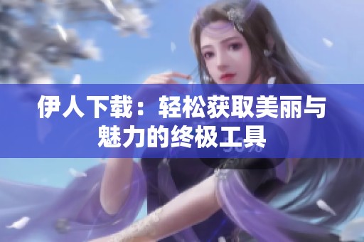 伊人下载：轻松获取美丽与魅力的终极工具