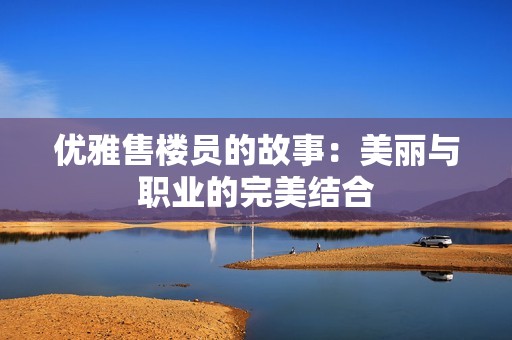 优雅售楼员的故事：美丽与职业的完美结合