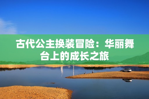 古代公主换装冒险：华丽舞台上的成长之旅