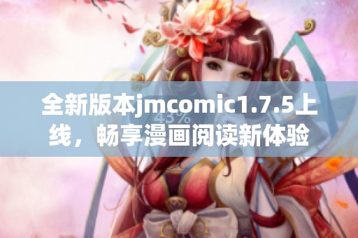 全新版本jmcomic1.7.5上线，畅享漫画阅读新体验