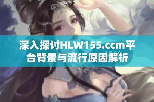 深入探讨HLW155.ccm平台背景与流行原因解析