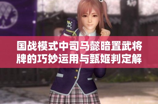 国战模式中司马懿暗置武将牌的巧妙运用与甄姬判定解析