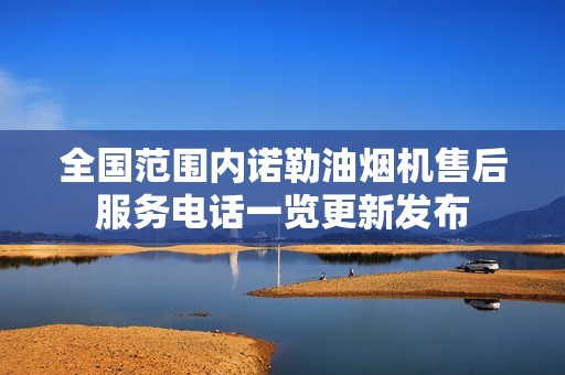 全国范围内诺勒油烟机售后服务电话一览更新发布