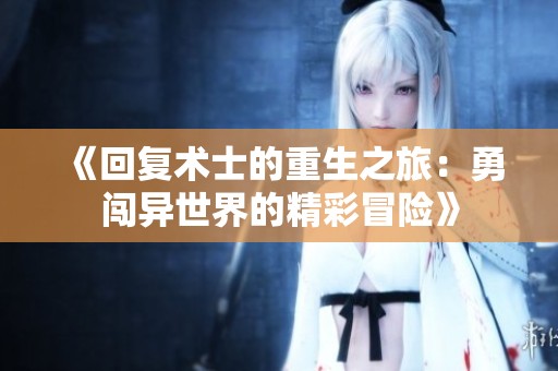 《回复术士的重生之旅：勇闯异世界的精彩冒险》