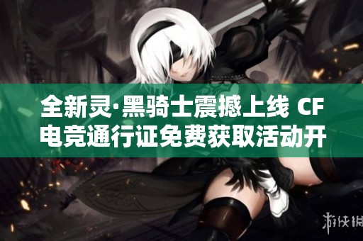 全新灵·黑骑士震撼上线 CF电竞通行证免费获取活动开启