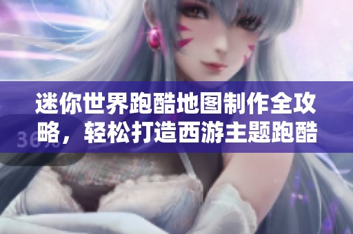 迷你世界跑酷地图制作全攻略，轻松打造西游主题跑酷关卡