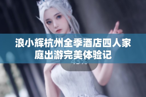 浪小辉杭州全季酒店四人家庭出游完美体验记