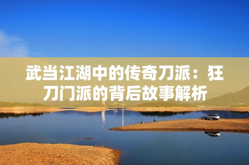 武当江湖中的传奇刀派：狂刀门派的背后故事解析
