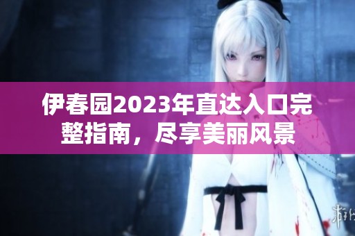 伊春园2023年直达入口完整指南，尽享美丽风景
