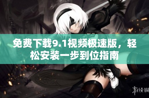 免费下载9.1视频极速版，轻松安装一步到位指南